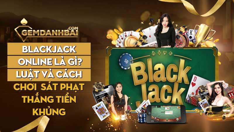 Blackjack online là gì? Luật và cách chơi sát phạt thắng tiền Khủng